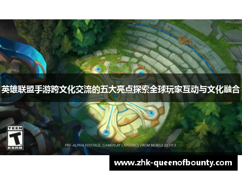 英雄联盟手游跨文化交流的五大亮点探索全球玩家互动与文化融合 英雄联盟手游跨文化交流的五大亮点探索全球玩家互动与文化融合
