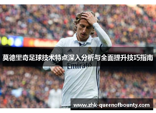 莫德里奇足球技术特点深入分析与全面提升技巧指南