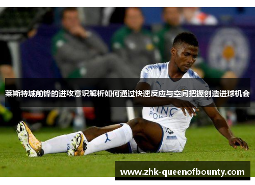 莱斯特城前锋的进攻意识解析如何通过快速反应与空间把握创造进球机会