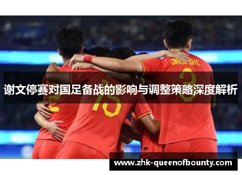 谢文停赛对国足备战的影响与调整策略深度解析