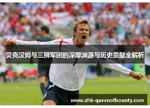 贝克汉姆与三狮军团的深厚渊源与历史贡献全解析