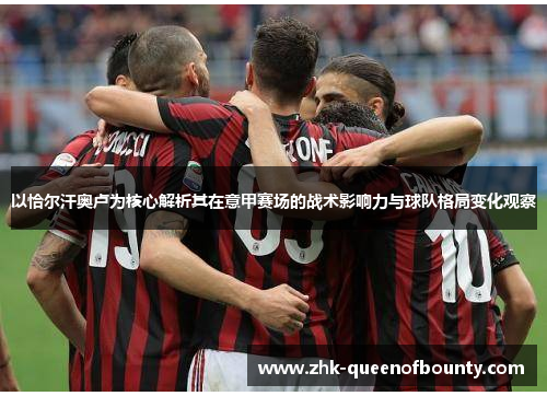 以恰尔汗奥卢为核心解析其在意甲赛场的战术影响力与球队格局变化观察
