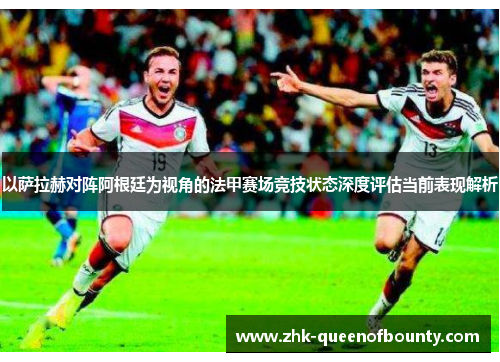 以萨拉赫对阵阿根廷为视角的法甲赛场竞技状态深度评估当前表现解析