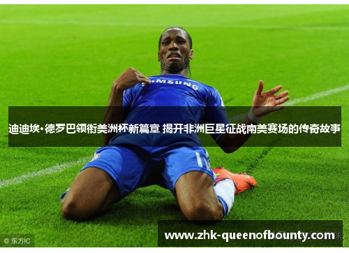 迪迪埃·德罗巴领衔美洲杯新篇章 揭开非洲巨星征战南美赛场的传奇故事