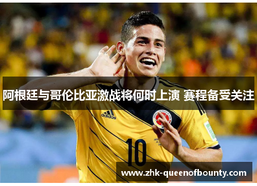 阿根廷与哥伦比亚激战将何时上演 赛程备受关注