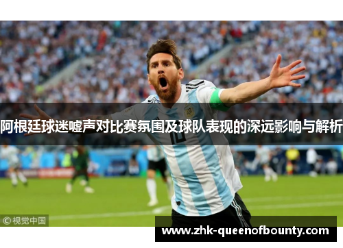 阿根廷球迷嘘声对比赛氛围及球队表现的深远影响与解析