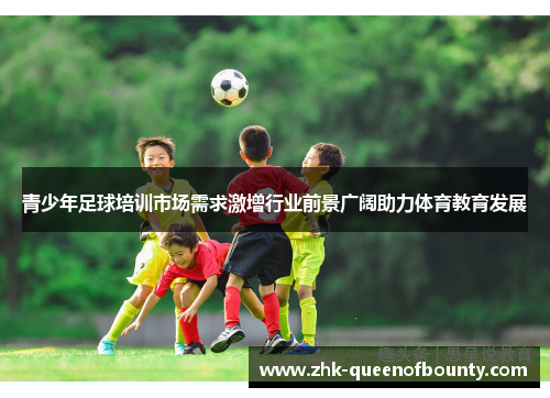 青少年足球培训市场需求激增行业前景广阔助力体育教育发展 青少年足球培训市场需求激增行业前景广阔助力体育教育发展