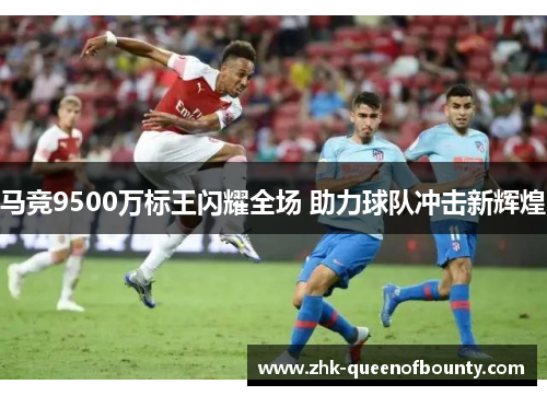 马竞9500万标王闪耀全场 助力球队冲击新辉煌