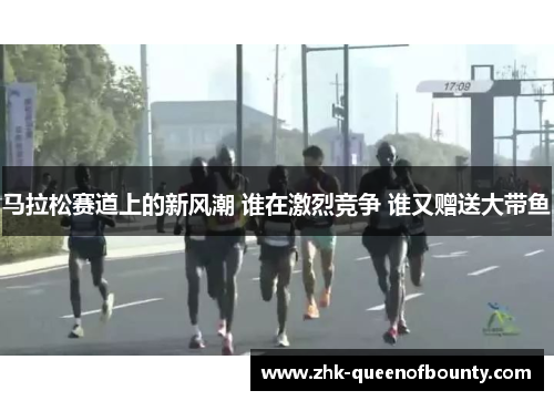 马拉松赛道上的新风潮 谁在激烈竞争 谁又赠送大带鱼