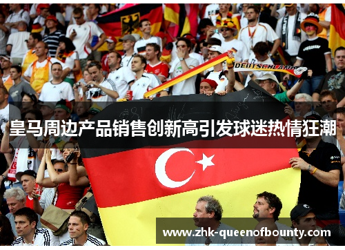 皇马周边产品销售创新高引发球迷热情狂潮 皇马周边产品销售创新高引发球迷热情狂潮