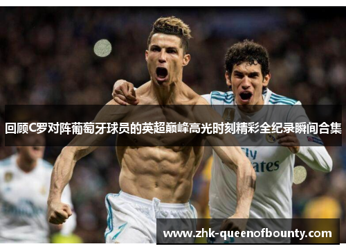 回顾C罗对阵葡萄牙球员的英超巅峰高光时刻精彩全纪录瞬间合集