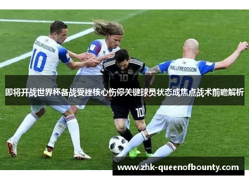 即将开战世界杯备战受挫核心伤停关键球员状态成焦点战术前瞻解析