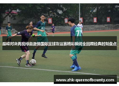 巅峰对决再现绿茵激情国际足球友谊赛精彩瞬间全回顾经典时刻盘点
